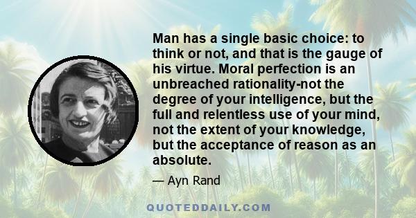 Man has a single basic choice: to think or not, and that is the gauge of his virtue. Moral perfection is an unbreached rationality-not the degree of your intelligence, but the full and relentless use of your mind, not