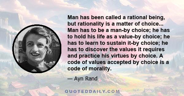 Man has been called a rational being, but rationality is a matter of choice... Man has to be a man-by choice; he has to hold his life as a value-by choice; he has to learn to sustain it-by choice; he has to discover the 