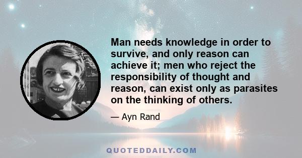 Man needs knowledge in order to survive, and only reason can achieve it; men who reject the responsibility of thought and reason, can exist only as parasites on the thinking of others.