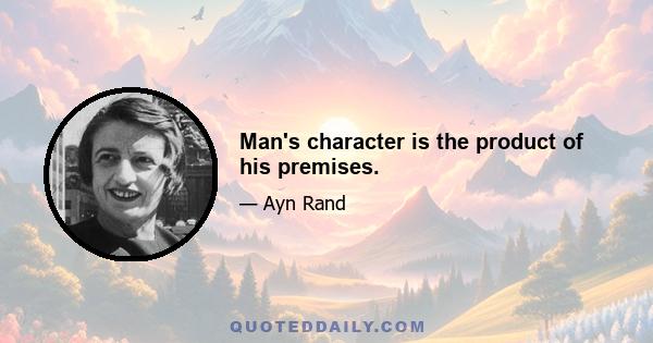 Man's character is the product of his premises.