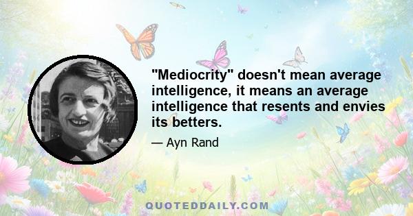 Mediocrity doesn't mean average intelligence, it means an average intelligence that resents and envies its betters.