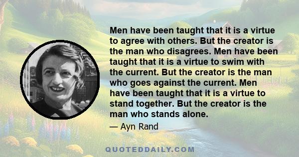 Men have been taught that it is a virtue to agree with others. But the creator is the man who disagrees. Men have been taught that it is a virtue to swim with the current. But the creator is the man who goes against the 