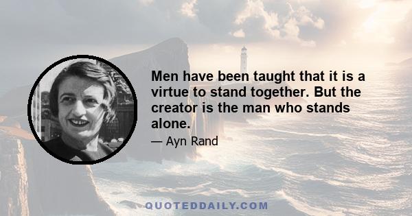 Men have been taught that it is a virtue to stand together. But the creator is the man who stands alone.