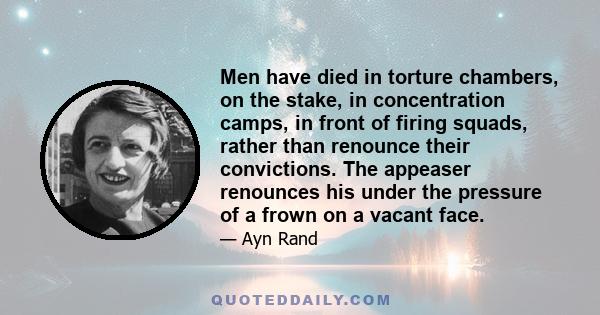 Men have died in torture chambers, on the stake, in concentration camps, in front of firing squads, rather than renounce their convictions. The appeaser renounces his under the pressure of a frown on a vacant face.