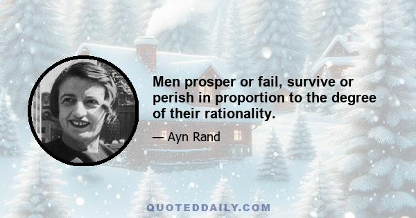 Men prosper or fail, survive or perish in proportion to the degree of their rationality.