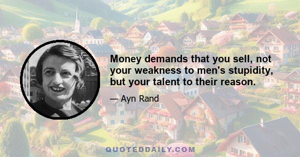 Money demands that you sell, not your weakness to men's stupidity, but your talent to their reason.