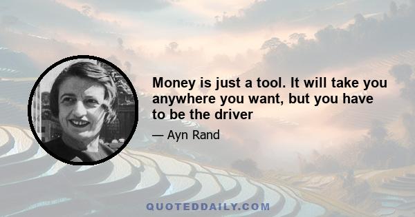 Money is just a tool. It will take you anywhere you want, but you have to be the driver