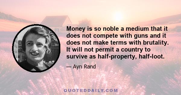 Money is so noble a medium that it does not compete with guns and it does not make terms with brutality. It will not permit a country to survive as half-property, half-loot.