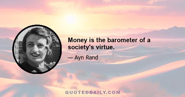 Money is the barometer of a society's virtue.