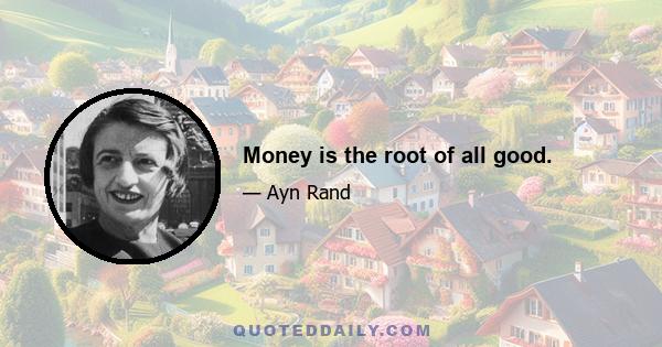 Money is the root of all good.