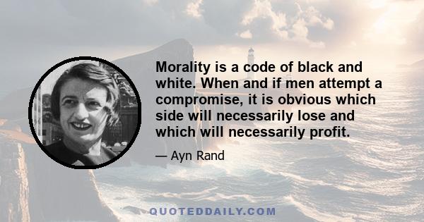 Morality is a code of black and white. When and if men attempt a compromise, it is obvious which side will necessarily lose and which will necessarily profit.