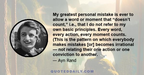 My greatest personal mistake is ever to allow a word or moment that “doesn’t count,” i.e., that I do not refer to my own basic principles. Every word, every action, every moment counts. (This is the pattern on which