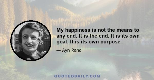 My happiness is not the means to any end. It is the end. It is its own goal. It is its own purpose.