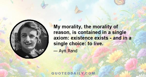 My morality, the morality of reason, is contained in a single axiom: existence exists - and in a single choice: to live.