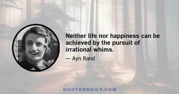 Neither life nor happiness can be achieved by the pursuit of irrational whims.