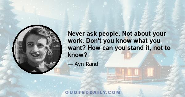 Never ask people. Not about your work. Don't you know what you want? How can you stand it, not to know?