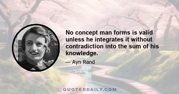 No concept man forms is valid unless he integrates it without contradiction into the sum of his knowledge.