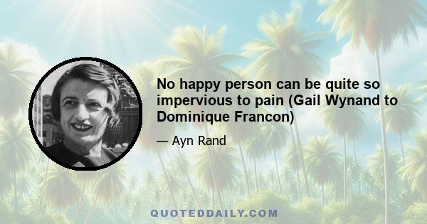 No happy person can be quite so impervious to pain (Gail Wynand to Dominique Francon)