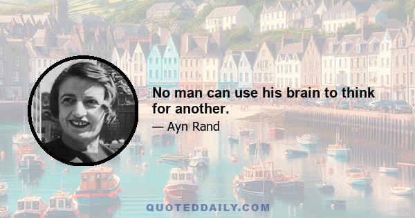 No man can use his brain to think for another.