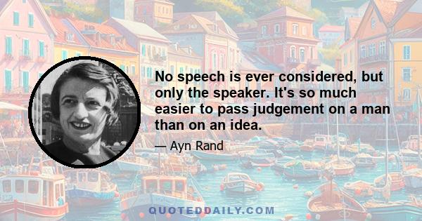 No speech is ever considered, but only the speaker. It's so much easier to pass judgement on a man than on an idea.