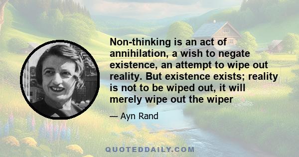 Non-thinking is an act of annihilation, a wish to negate existence, an attempt to wipe out reality. But existence exists; reality is not to be wiped out, it will merely wipe out the wiper