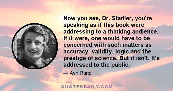 Now you see, Dr. Stadler, you're speaking as if this book were addressing to a thinking audience. If it were, one would have to be concerned with such matters as accuracy, validity, logic and the prestige of science.