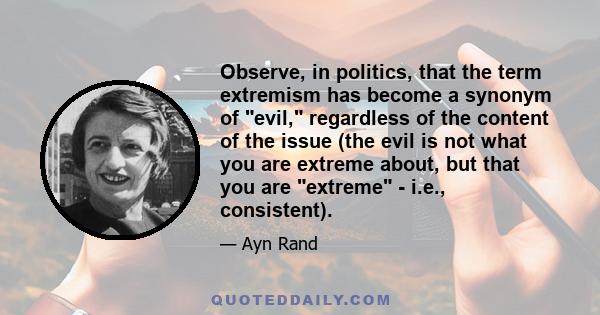 Observe, in politics, that the term extremism has become a synonym of evil, regardless of the content of the issue (the evil is not what you are extreme about, but that you are extreme - i.e., consistent).