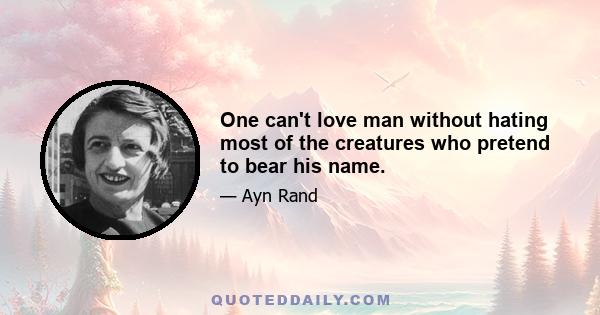 One can't love man without hating most of the creatures who pretend to bear his name.