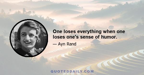 One loses everything when one loses one's sense of humor.