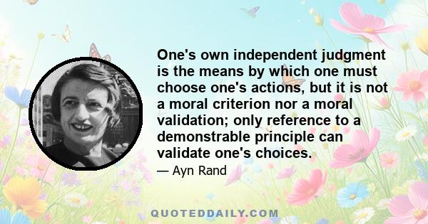 One's own independent judgment is the means by which one must choose one's actions, but it is not a moral criterion nor a moral validation; only reference to a demonstrable principle can validate one's choices.