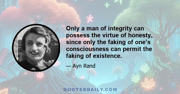 Only a man of integrity can possess the virtue of honesty, since only the faking of one’s consciousness can permit the faking of existence.