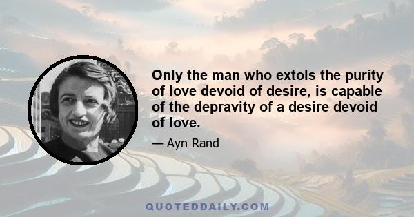 Only the man who extols the purity of love devoid of desire, is capable of the depravity of a desire devoid of love.