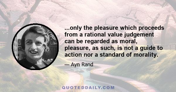 ...only the pleasure which proceeds from a rational value judgement can be regarded as moral, pleasure, as such, is not a guide to action nor a standard of morality.