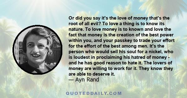 Or did you say it's the love of money that's the root of all evil? To love a thing is to know its nature. To love money is to known and love the fact that money is the creation of the best power within you, and your