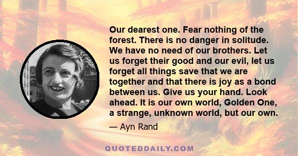 Our dearest one. Fear nothing of the forest. There is no danger in solitude. We have no need of our brothers. Let us forget their good and our evil, let us forget all things save that we are together and that there is