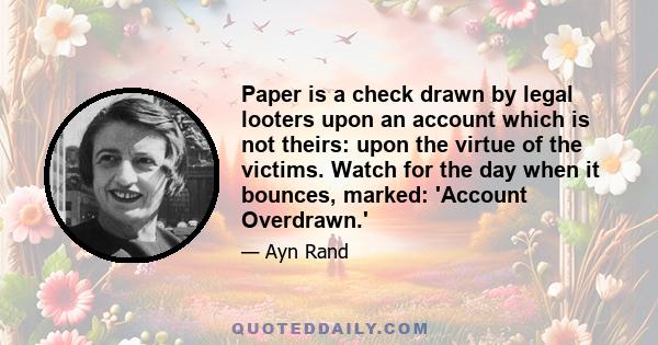 Paper is a check drawn by legal looters upon an account which is not theirs: upon the virtue of the victims. Watch for the day when it bounces, marked: 'Account Overdrawn.'