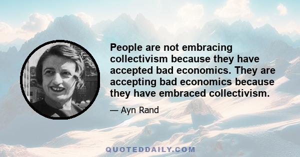 People are not embracing collectivism because they have accepted bad economics. They are accepting bad economics because they have embraced collectivism.