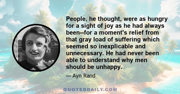 People, he thought, were as hungry for a sight of joy as he had always been--for a moment's relief from that gray load of suffering which seemed so inexplicable and unnecessary. He had never been able to understand why