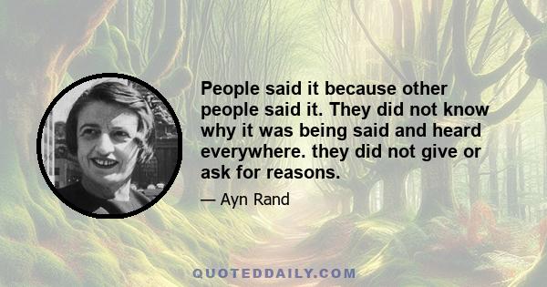 People said it because other people said it. They did not know why it was being said and heard everywhere. they did not give or ask for reasons.