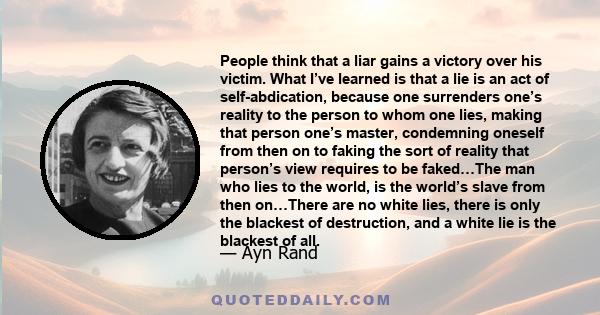 People think that a liar gains a victory over his victim. What I’ve learned is that a lie is an act of self-abdication, because one surrenders one’s reality to the person to whom one lies, making that person one’s