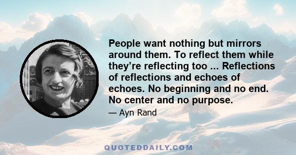 People want nothing but mirrors around them. To reflect them while they’re reflecting too ... Reflections of reflections and echoes of echoes. No beginning and no end. No center and no purpose.