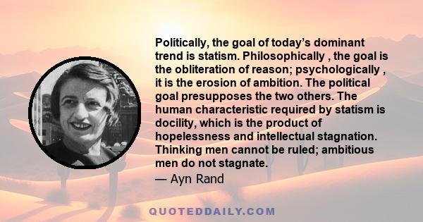 Politically, the goal of today’s dominant trend is statism. Philosophically , the goal is the obliteration of reason; psychologically , it is the erosion of ambition. The political goal presupposes the two others. The