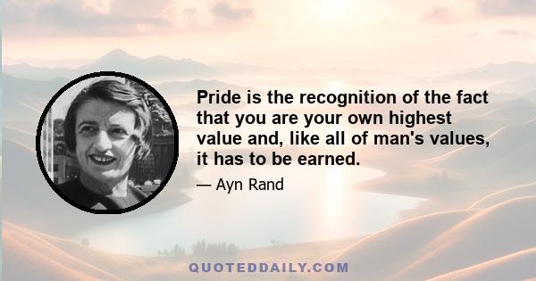 Pride is the recognition of the fact that you are your own highest value and, like all of man's values, it has to be earned.