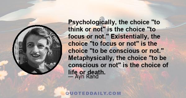 Psychologically, the choice to think or not is the choice to focus or not. Existentially, the choice to focus or not is the choice to be conscious or not. Metaphysically, the choice to be conscious or not is the choice