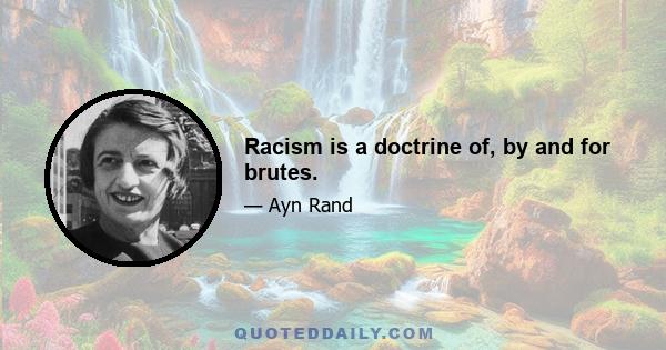 Racism is a doctrine of, by and for brutes.