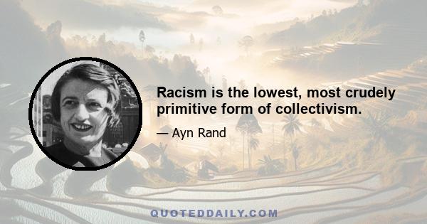 Racism is the lowest, most crudely primitive form of collectivism.