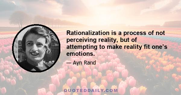 Rationalization is a process of not perceiving reality, but of attempting to make reality fit one’s emotions.