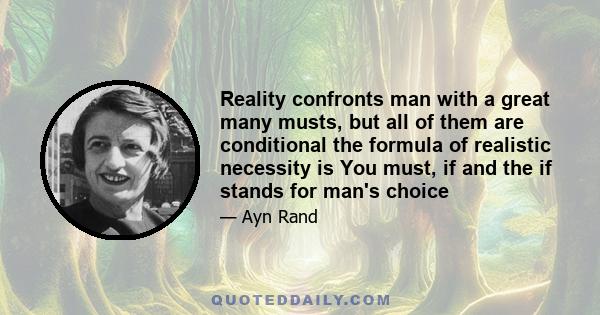 Reality confronts man with a great many musts, but all of them are conditional the formula of realistic necessity is You must, if and the if stands for man's choice