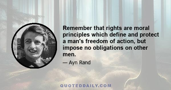 Remember that rights are moral principles which define and protect a man's freedom of action, but impose no obligations on other men.