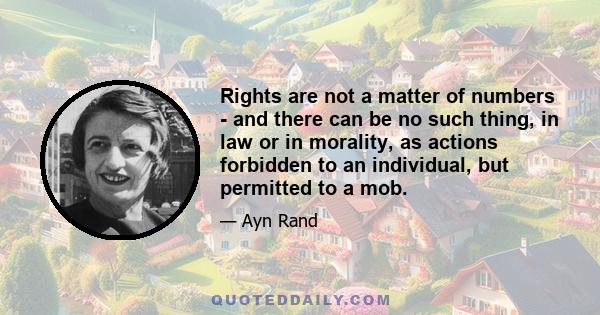 Rights are not a matter of numbers - and there can be no such thing, in law or in morality, as actions forbidden to an individual, but permitted to a mob.